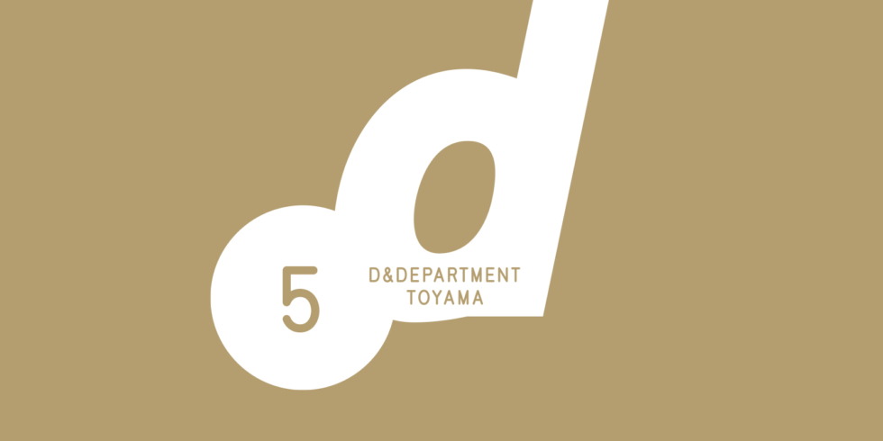D&amp;DEPARTMENT TOYAMA 5th ANNIVERSARY